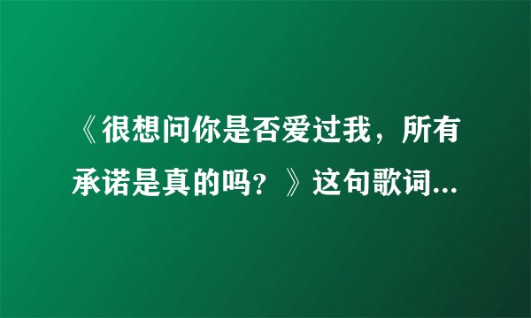 《很想问你是否爱过我，所有承诺是真的吗？》这句歌词是哪首歌里面的？