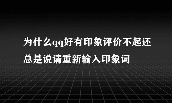 为什么qq好有印象评价不起还总是说请重新输入印象词
