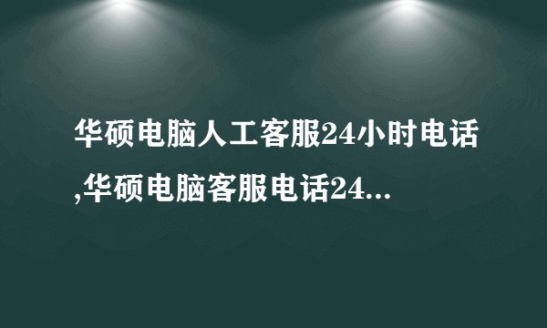 华硕电脑人工客服24小时电话,华硕电脑客服电话24小时人工服务热线