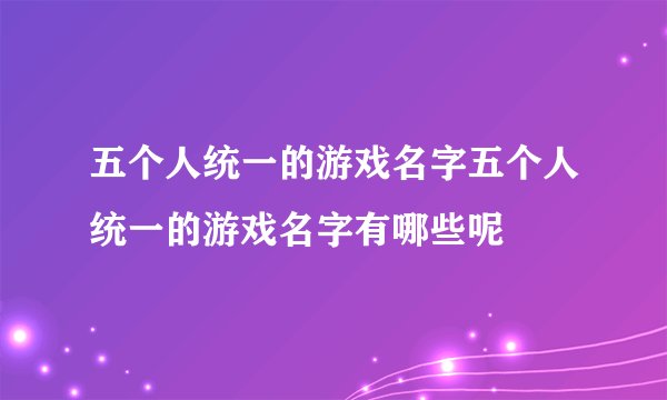 五个人统一的游戏名字五个人统一的游戏名字有哪些呢