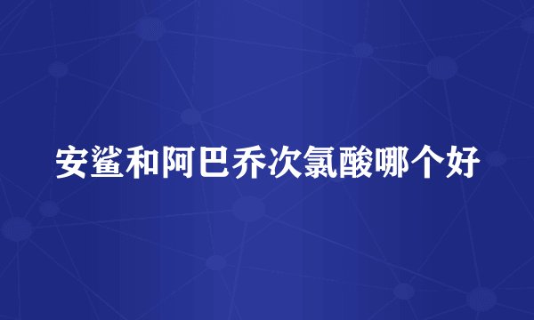 安鲨和阿巴乔次氯酸哪个好