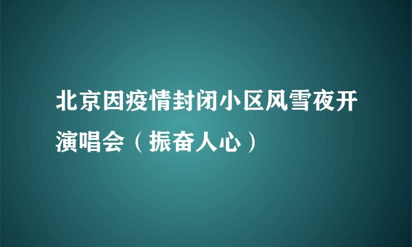 北京因疫情封闭小区风雪夜开演唱会（振奋人心）