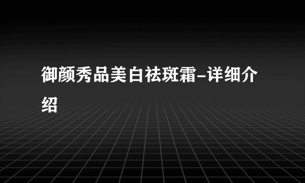 御颜秀品美白祛斑霜-详细介绍