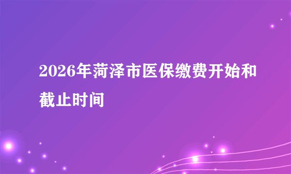 2026年菏泽市医保缴费开始和截止时间