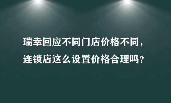 瑞幸回应不同门店价格不同，连锁店这么设置价格合理吗？