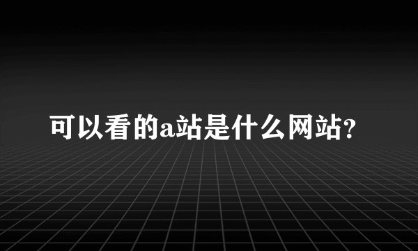 可以看的a站是什么网站？