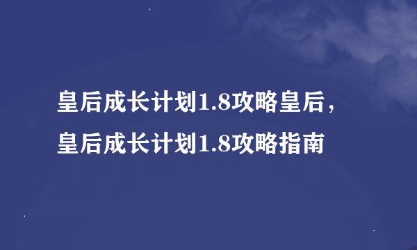 皇后成长计划1.8攻略皇后，皇后成长计划1.8攻略指南
