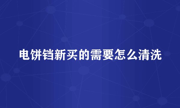 电饼铛新买的需要怎么清洗