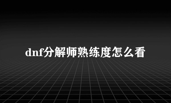 dnf分解师熟练度怎么看