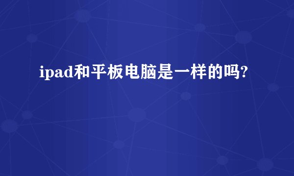 ipad和平板电脑是一样的吗?