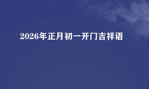 2026年正月初一开门吉祥语