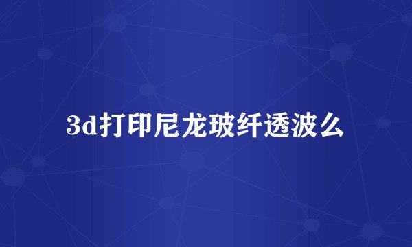 3d打印尼龙玻纤透波么