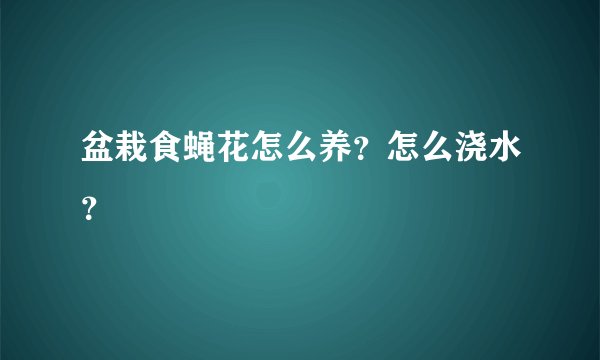 盆栽食蝇花怎么养？怎么浇水？