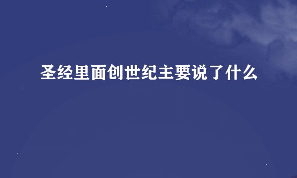 圣经里面创世纪主要说了什么
