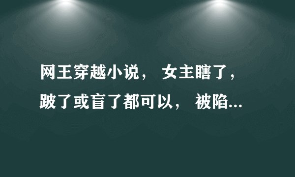网王穿越小说， 女主瞎了，跛了或盲了都可以， 被陷害， 天使的绝唱，美人鱼的歌声，无语， 都有了
