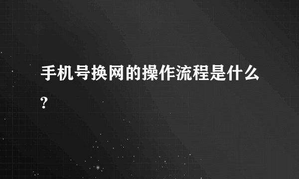手机号换网的操作流程是什么?