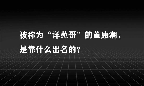 被称为“洋葱哥”的董康潮，是靠什么出名的？