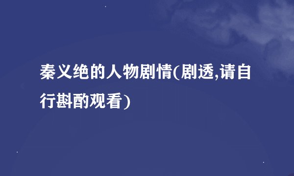 秦义绝的人物剧情(剧透,请自行斟酌观看)