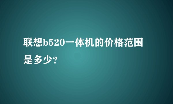 联想b520一体机的价格范围是多少？