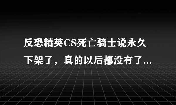 反恐精英CS死亡骑士说永久下架了，真的以后都没有了吗？我的号给盗了，没了死骑我很失望