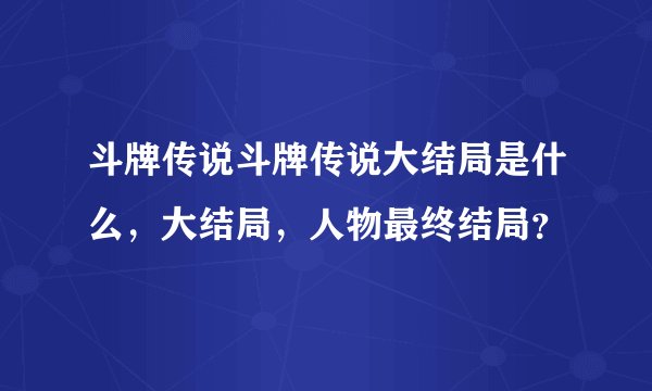 斗牌传说斗牌传说大结局是什么，大结局，人物最终结局？