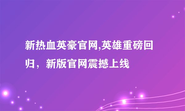 新热血英豪官网,英雄重磅回归，新版官网震撼上线