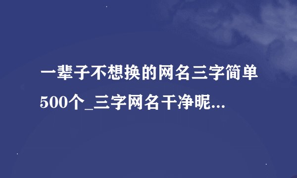 一辈子不想换的网名三字简单500个_三字网名干净昵称_个性好听的三字网名大全