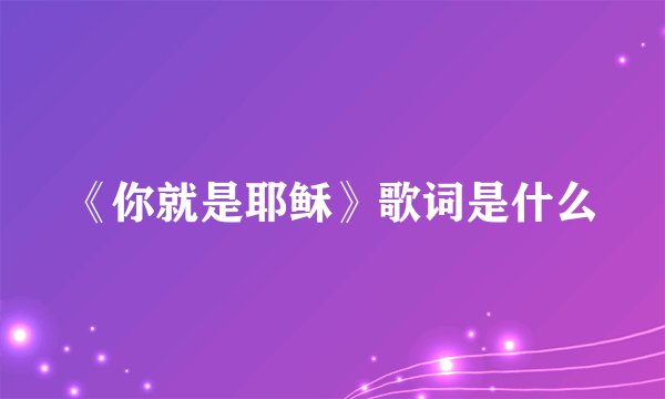 《你就是耶稣》歌词是什么