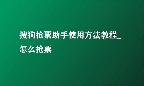 搜狗抢票助手使用方法教程_怎么抢票