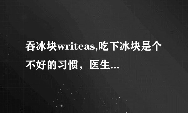 吞冰块writeas,吃下冰块是个不好的习惯，医生说出其危害