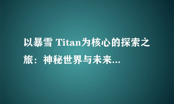 以暴雪 Titan为核心的探索之旅:神秘世界与未来科技的完美结合