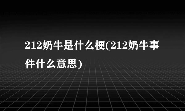212奶牛是什么梗(212奶牛事件什么意思)