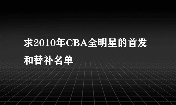 求2010年CBA全明星的首发和替补名单