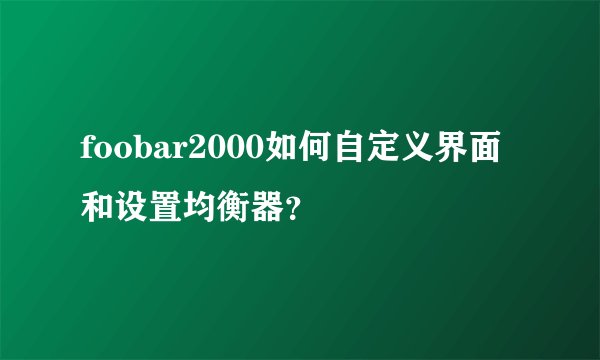 foobar2000如何自定义界面和设置均衡器？