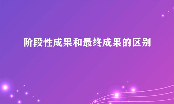 阶段性成果和最终成果的区别