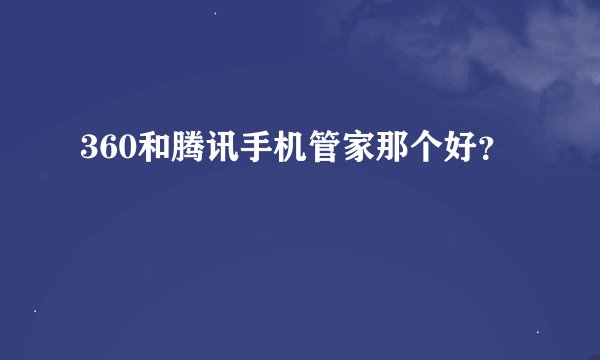 360和腾讯手机管家那个好？