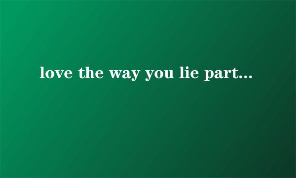 love the way you lie part2 英文歌词不要中文的，最重要的是em的那段feat，很多网上的都不一样，求正版