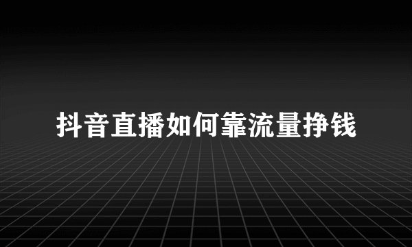 抖音直播如何靠流量挣钱