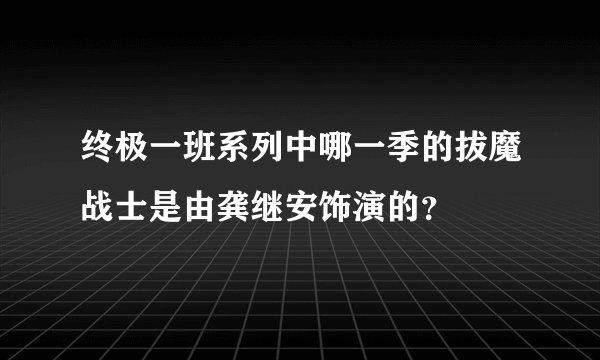 终极一班系列中哪一季的拔魔战士是由龚继安饰演的？