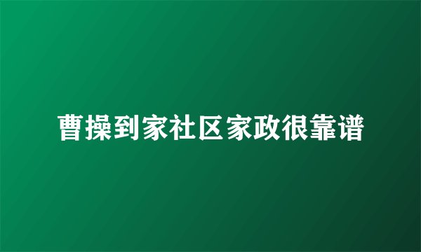 曹操到家社区家政很靠谱