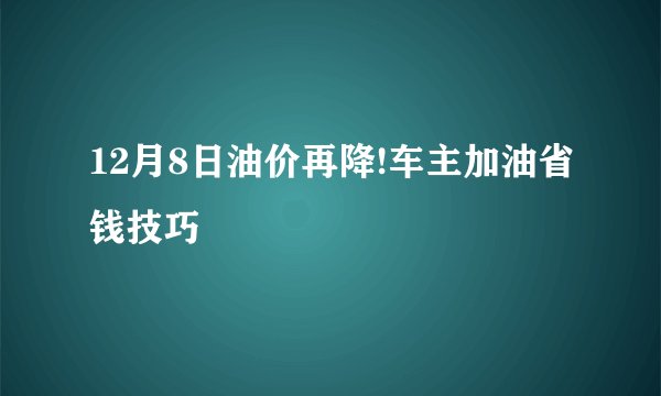 12月8日油价再降!车主加油省钱技巧