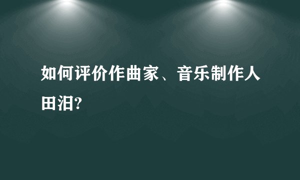 如何评价作曲家、音乐制作人田汨?