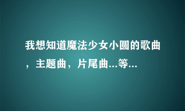我想知道魔法少女小圆的歌曲，主题曲，片尾曲...等等的名字叫什么（要全部的)