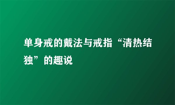 单身戒的戴法与戒指“清热结独”的趣说