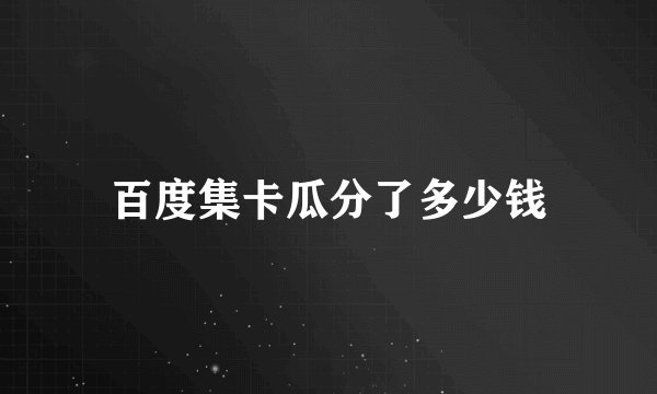 百度集卡瓜分了多少钱