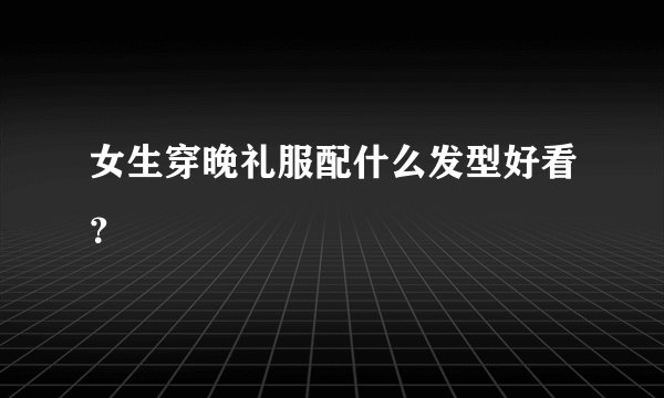 女生穿晚礼服配什么发型好看？