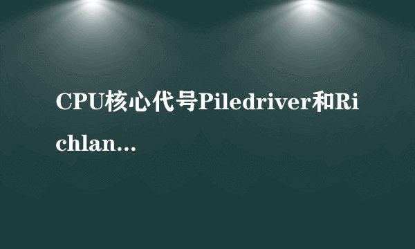 CPU核心代号Piledriver和Richland的区别