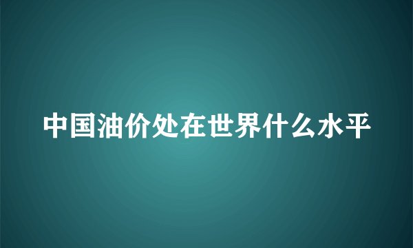 中国油价处在世界什么水平