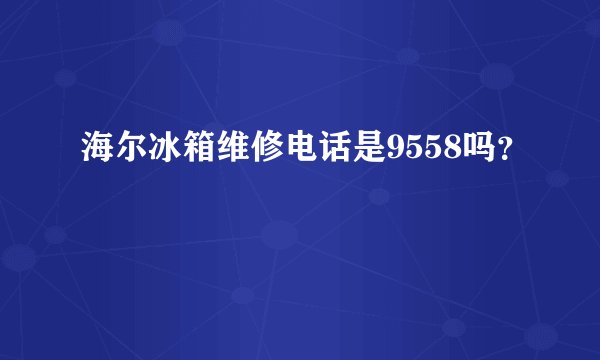 海尔冰箱维修电话是9558吗？