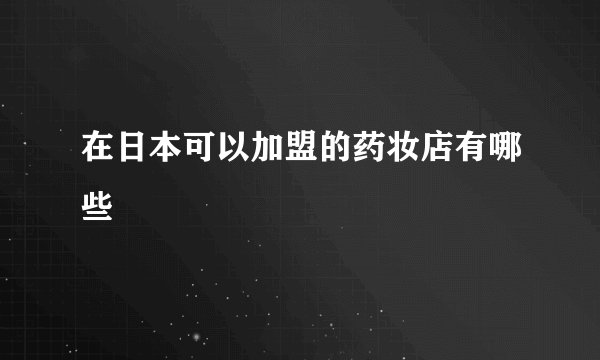 在日本可以加盟的药妆店有哪些